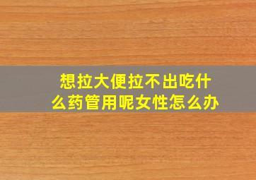 想拉大便拉不出吃什么药管用呢女性怎么办