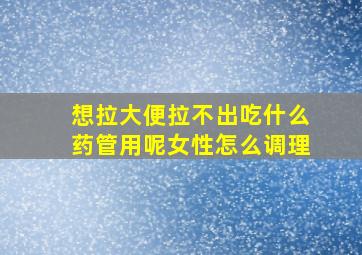 想拉大便拉不出吃什么药管用呢女性怎么调理