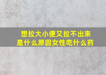 想拉大小便又拉不出来是什么原因女性吃什么药