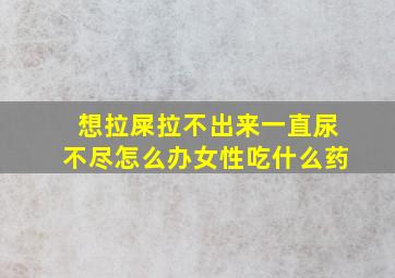 想拉屎拉不出来一直尿不尽怎么办女性吃什么药