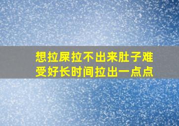 想拉屎拉不出来肚子难受好长时间拉出一点点