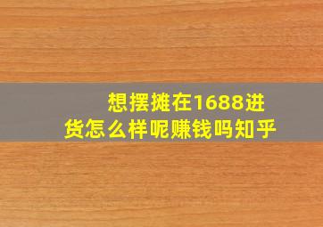 想摆摊在1688进货怎么样呢赚钱吗知乎