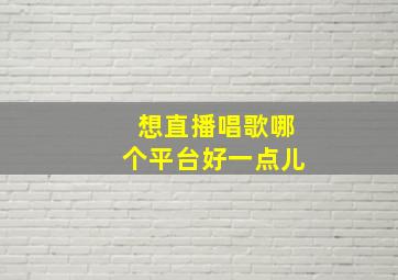 想直播唱歌哪个平台好一点儿