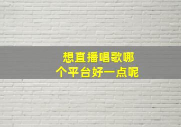 想直播唱歌哪个平台好一点呢