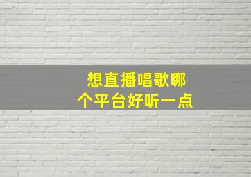 想直播唱歌哪个平台好听一点