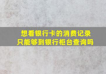 想看银行卡的消费记录只能够到银行柜台查询吗