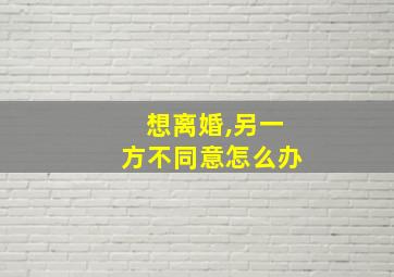 想离婚,另一方不同意怎么办