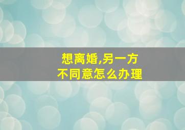 想离婚,另一方不同意怎么办理