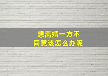 想离婚一方不同意该怎么办呢