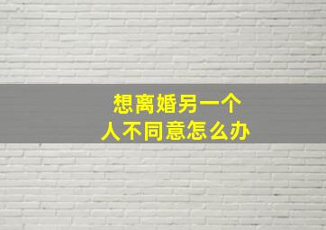 想离婚另一个人不同意怎么办