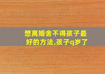 想离婚舍不得孩子最好的方法,孩子q岁了