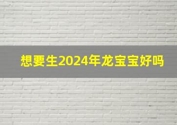 想要生2024年龙宝宝好吗