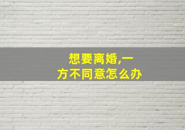 想要离婚,一方不同意怎么办