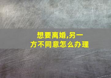 想要离婚,另一方不同意怎么办理