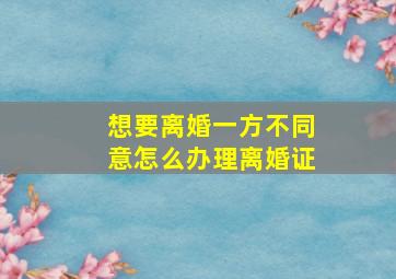 想要离婚一方不同意怎么办理离婚证