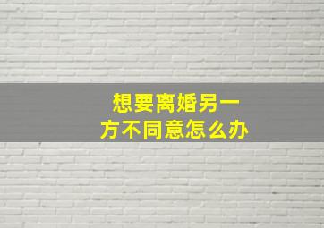 想要离婚另一方不同意怎么办