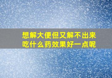 想解大便但又解不出来吃什么药效果好一点呢