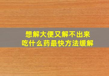 想解大便又解不出来吃什么药最快方法缓解