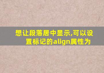 想让段落居中显示,可以设置标记的align属性为