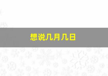 想说几月几日