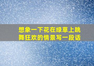 想象一下花在绿草上跳舞狂欢的情景写一段话