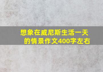 想象在威尼斯生活一天的情景作文400字左右