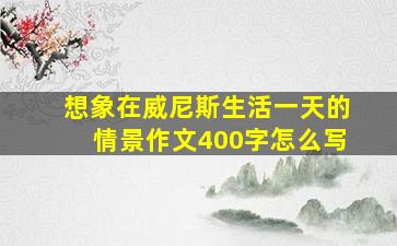 想象在威尼斯生活一天的情景作文400字怎么写