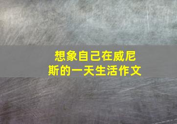 想象自己在威尼斯的一天生活作文