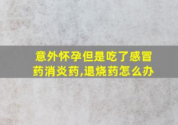 意外怀孕但是吃了感冒药消炎药,退烧药怎么办