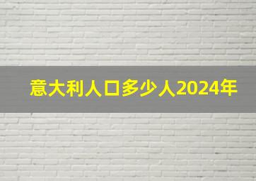 意大利人口多少人2024年