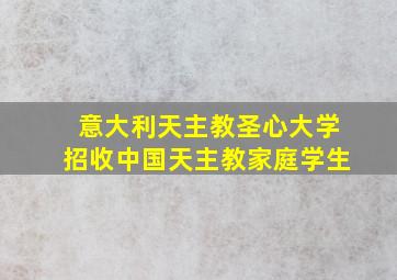 意大利天主教圣心大学招收中国天主教家庭学生