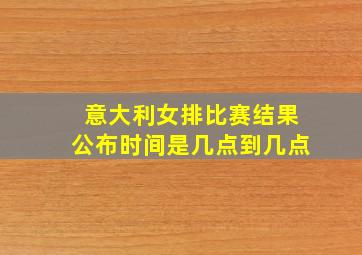 意大利女排比赛结果公布时间是几点到几点