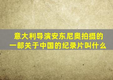 意大利导演安东尼奥拍摄的一部关于中国的纪录片叫什么