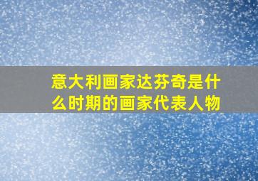 意大利画家达芬奇是什么时期的画家代表人物