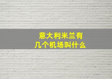 意大利米兰有几个机场叫什么