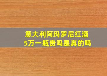 意大利阿玛罗尼红酒5万一瓶贵吗是真的吗