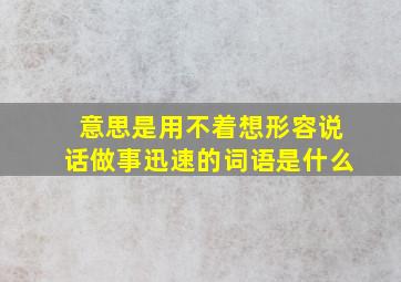 意思是用不着想形容说话做事迅速的词语是什么