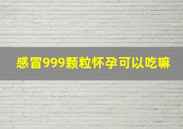 感冒999颗粒怀孕可以吃嘛