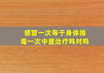 感冒一次等于身体排毒一次中医治疗吗对吗