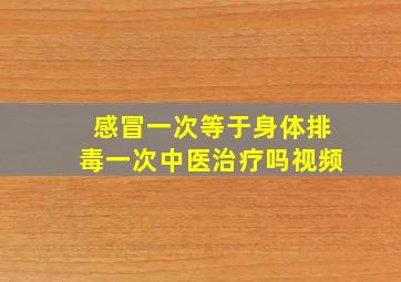 感冒一次等于身体排毒一次中医治疗吗视频