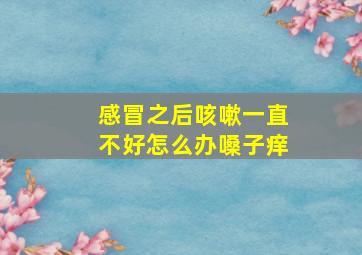 感冒之后咳嗽一直不好怎么办嗓子痒