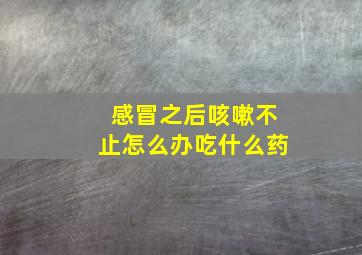 感冒之后咳嗽不止怎么办吃什么药