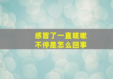 感冒了一直咳嗽不停是怎么回事