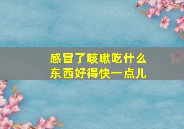 感冒了咳嗽吃什么东西好得快一点儿