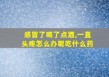 感冒了喝了点酒,一直头疼怎么办呢吃什么药