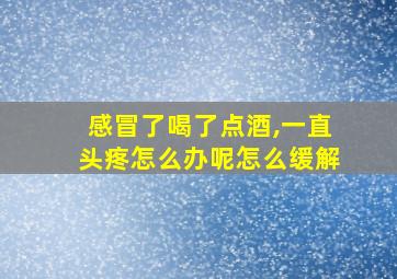 感冒了喝了点酒,一直头疼怎么办呢怎么缓解