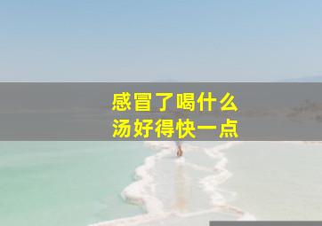 感冒了喝什么汤好得快一点