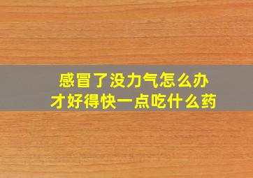 感冒了没力气怎么办才好得快一点吃什么药