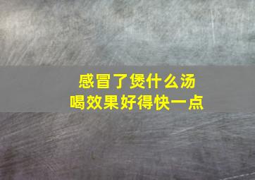 感冒了煲什么汤喝效果好得快一点