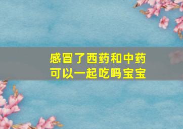 感冒了西药和中药可以一起吃吗宝宝